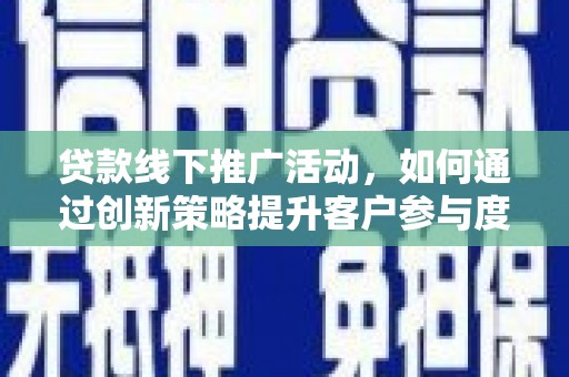 红星贷款线下推广活动，如何通过创新策略提升客户参与度