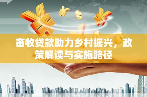 红星畜牧贷款助力乡村振兴，政策解读与实施路径