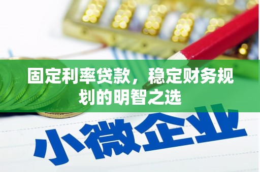红星固定利率贷款，稳定财务规划的明智之选