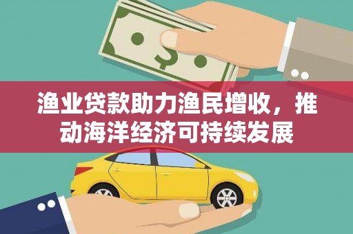 红星渔业贷款助力渔民增收，推动海洋经济可持续发展