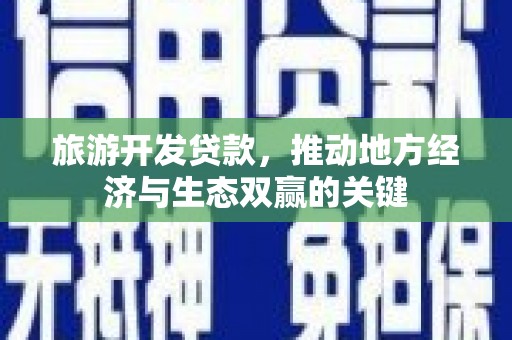红星旅游开发贷款，推动地方经济与生态双赢的关键