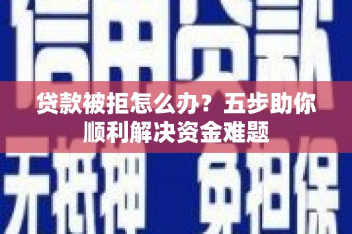 红星贷款被拒怎么办？五步助你顺利解决资金难题