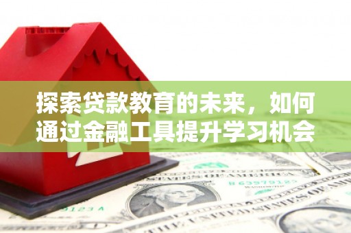 红星探索贷款教育的未来，如何通过金融工具提升学习机会