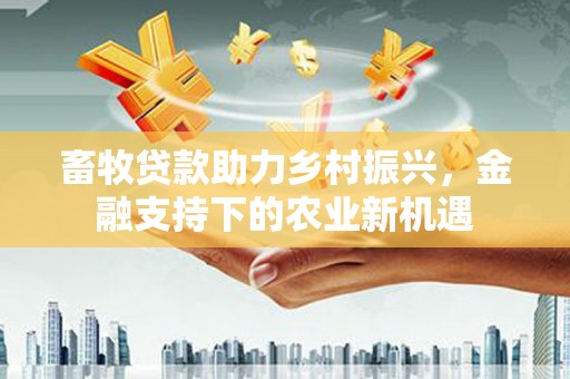 红星畜牧贷款助力乡村振兴，金融支持下的农业新机遇