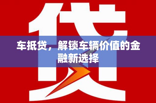 红星车抵贷，解锁车辆价值的金融新选择