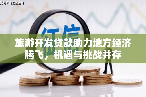 红星旅游开发贷款助力地方经济腾飞，机遇与挑战并存