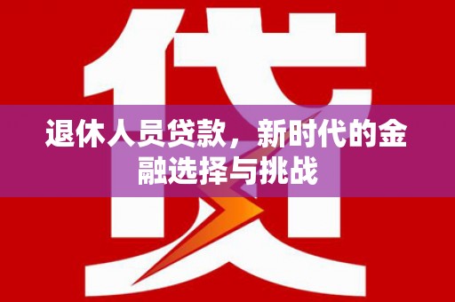 红星退休人员贷款，新时代的金融选择与挑战