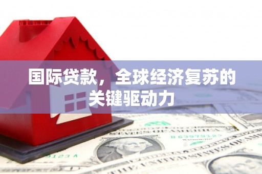 红星国际贷款，全球经济复苏的关键驱动力