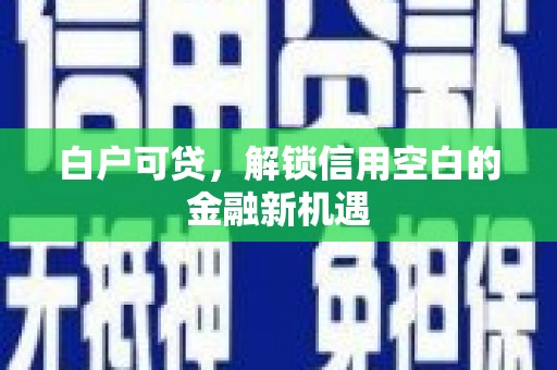 红星白户可贷，解锁信用空白的金融新机遇