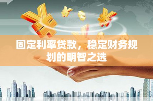 红星固定利率贷款，稳定财务规划的明智之选
