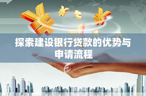 红星探索建设银行贷款的优势与申请流程
