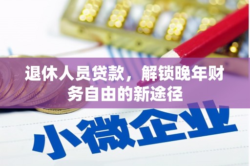 红星退休人员贷款，解锁晚年财务自由的新途径