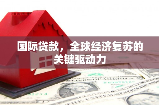 红星国际贷款，全球经济复苏的关键驱动力