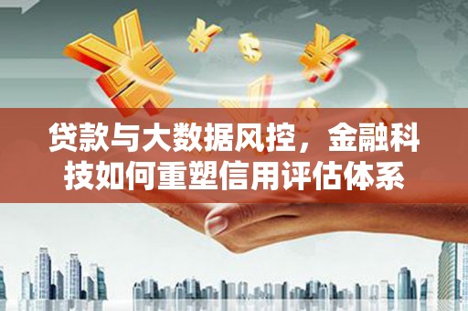 红星贷款与大数据风控，金融科技如何重塑信用评估体系