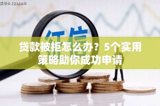 红星贷款被拒怎么办？5个实用策略助你成功申请
