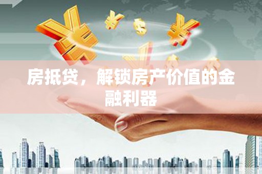 红星房抵贷，解锁房产价值的金融利器