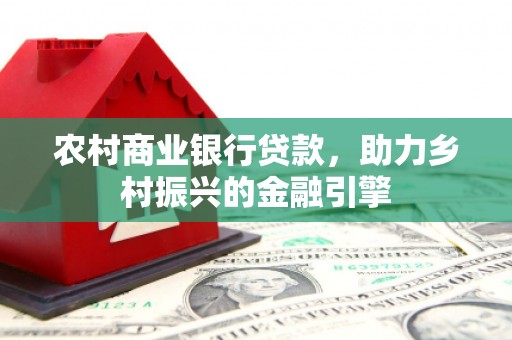红星农村商业银行贷款，助力乡村振兴的金融引擎