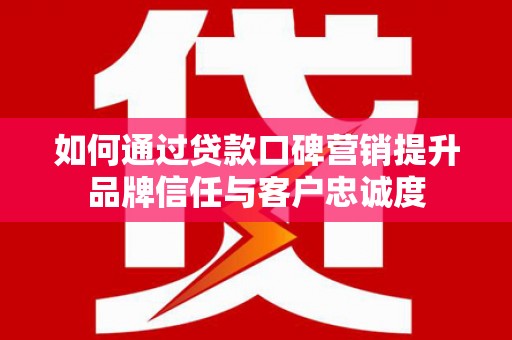 红星如何通过贷款口碑营销提升品牌信任与客户忠诚度