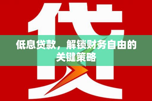 红星低息贷款，解锁财务自由的关键策略