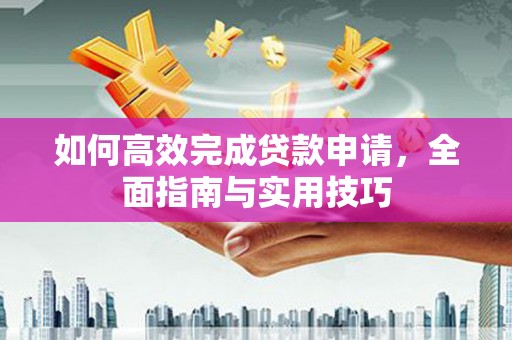 红星如何高效完成贷款申请，全面指南与实用技巧