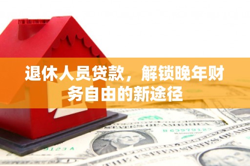 红星退休人员贷款，解锁晚年财务自由的新途径