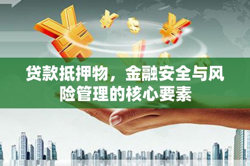 红星贷款抵押物，金融安全与风险管理的核心要素