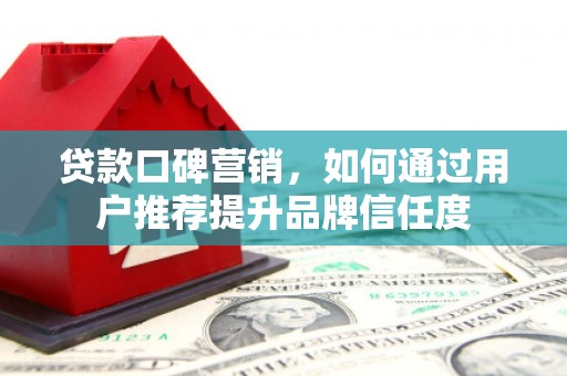 红星贷款口碑营销，如何通过用户推荐提升品牌信任度