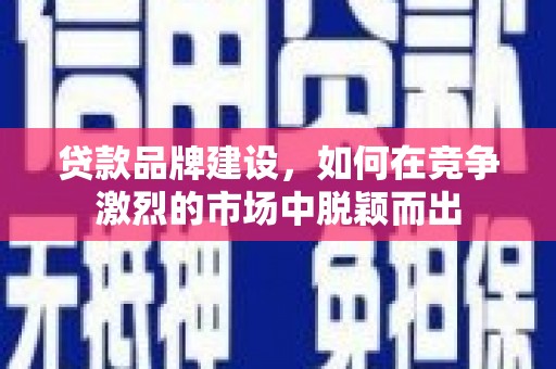 红星贷款品牌建设，如何在竞争激烈的市场中脱颖而出