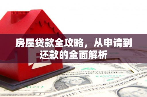 红星房屋贷款全攻略，从申请到还款的全面解析