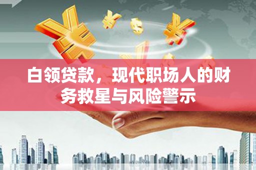 红星白领贷款，现代职场人的财务救星与风险警示