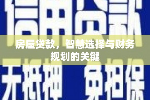 红星房屋贷款，智慧选择与财务规划的关键