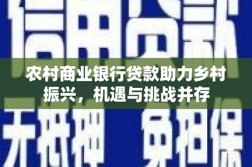 红星农村商业银行贷款助力乡村振兴，机遇与挑战并存