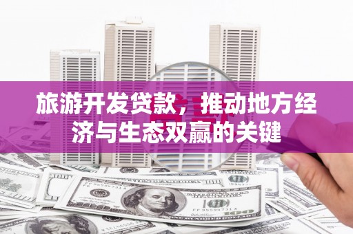 红星旅游开发贷款，推动地方经济与生态双赢的关键