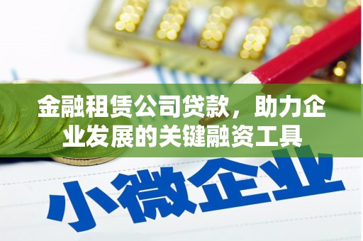 红星金融租赁公司贷款，助力企业发展的关键融资工具