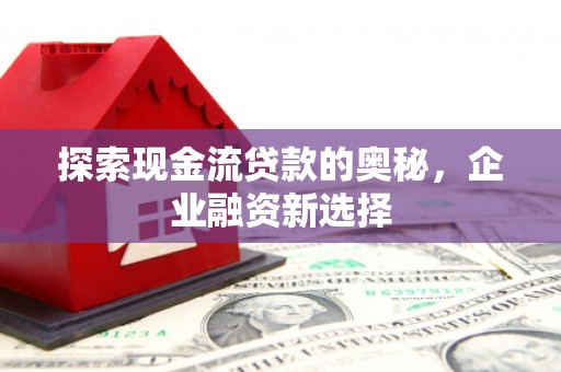 红星探索现金流贷款的奥秘，企业融资新选择
