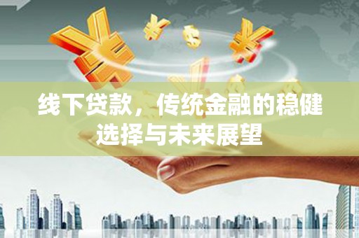 红星线下贷款，传统金融的稳健选择与未来展望