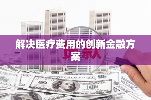红星解决医疗费用的创新金融方案