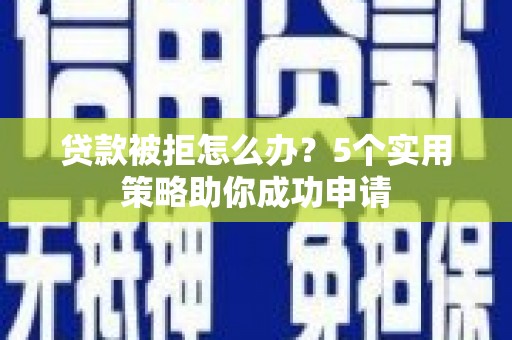 红星贷款被拒怎么办？5个实用策略助你成功申请