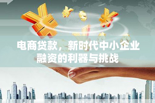 红星电商贷款，新时代中小企业融资的利器与挑战