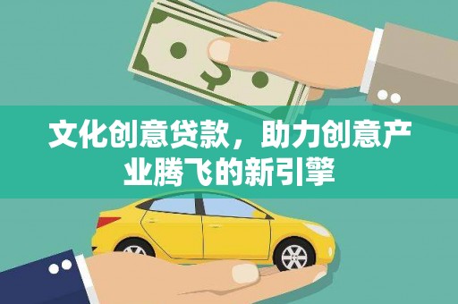 红星文化创意贷款，助力创意产业腾飞的新引擎