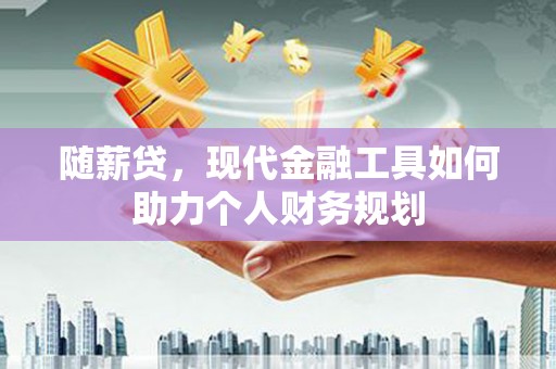 红星随薪贷，现代金融工具如何助力个人财务规划