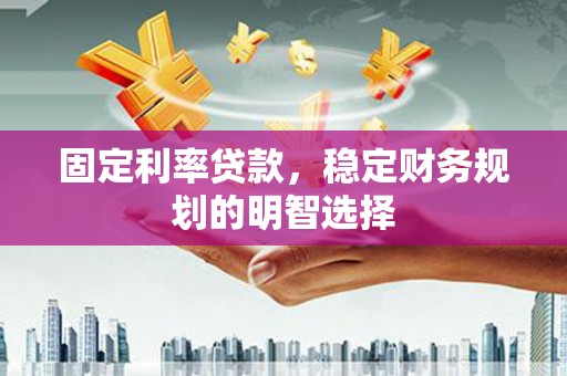 红星固定利率贷款，稳定财务规划的明智选择