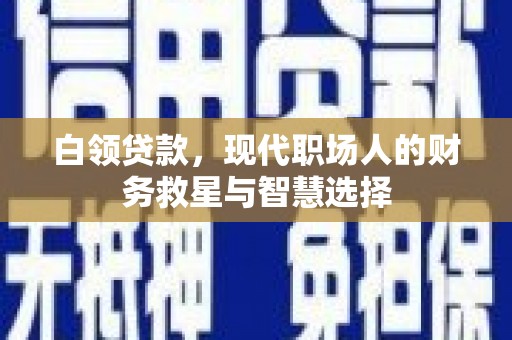 红星白领贷款，现代职场人的财务救星与智慧选择