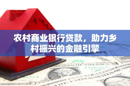 红星农村商业银行贷款，助力乡村振兴的金融引擎