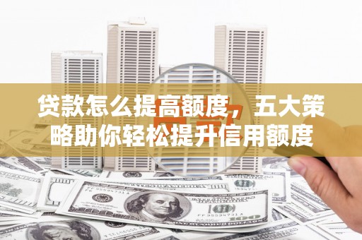 红星贷款怎么提高额度，五大策略助你轻松提升信用额度