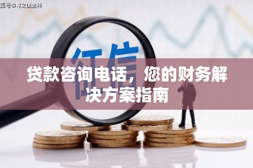 红星贷款咨询电话，您的财务解决方案指南