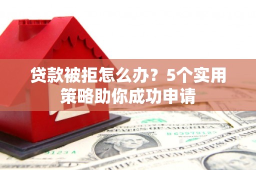 红星贷款被拒怎么办？5个实用策略助你成功申请