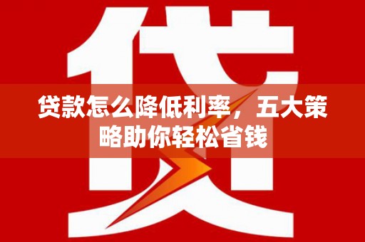 红星贷款怎么降低利率，五大策略助你轻松省钱