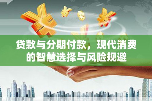 红星贷款与分期付款，现代消费的智慧选择与风险规避