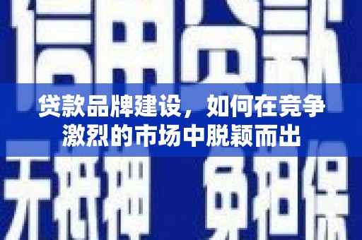 红星贷款品牌建设，如何在竞争激烈的市场中脱颖而出